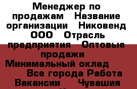 Менеджер по продажам › Название организации ­ Никовенд, ООО › Отрасль предприятия ­ Оптовые продажи › Минимальный оклад ­ 25 000 - Все города Работа » Вакансии   . Чувашия респ.,Канаш г.